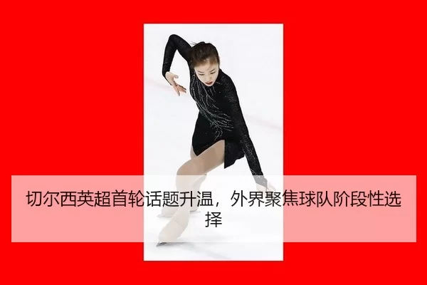 切尔西英超首轮话题升温，外界聚焦球队阶段性选择